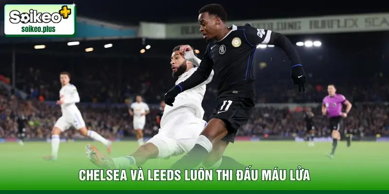 Chelsea và Leeds luôn thi đấu máu lửa