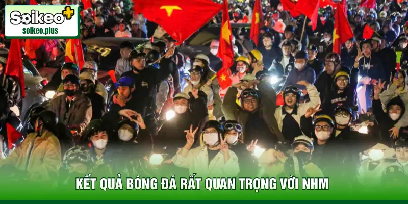 Kết quả bóng đá rất quan trọng với NHM 